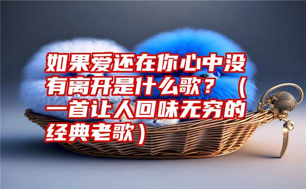 如果爱还在你心中没有离开是什么歌？（一首让人回味无穷的经典老歌）