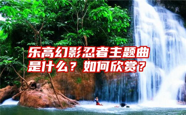 乐高幻影忍者主题曲是什么？如何欣赏？