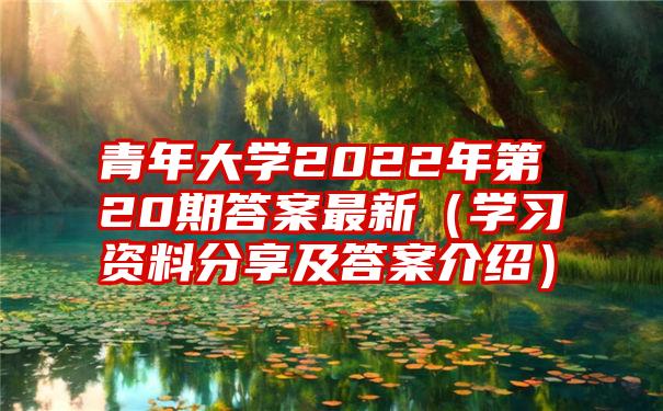 青年大学2022年第20期答案最新（学习资料分享及答案介绍）