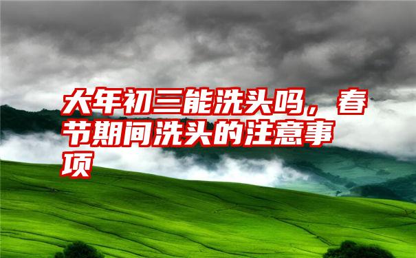 大年初三能洗头吗，春节期间洗头的注意事项