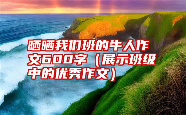 晒晒我们班的牛人作文600字（展示班级中的优秀作文）