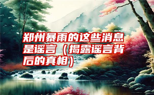 郑州暴雨的这些消息是谣言（揭露谣言背后的真相）