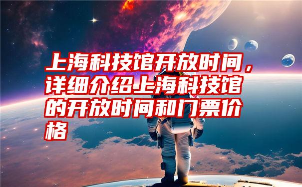 上海科技馆开放时间，详细介绍上海科技馆的开放时间和门票价格