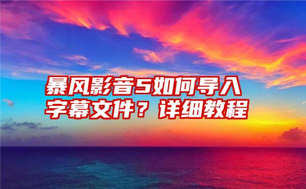 暴风影音5如何导入字幕文件？详细教程