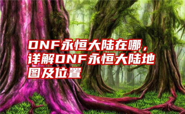 DNF永恒大陆在哪，详解DNF永恒大陆地图及位置