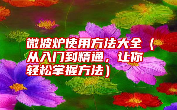 微波炉使用方法大全（从入门到精通，让你轻松掌握方法）