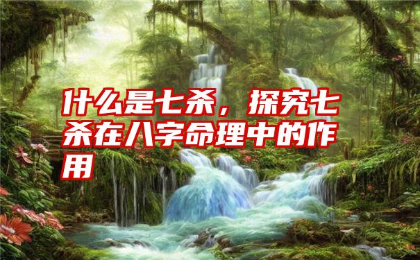 什么是七杀，探究七杀在八字命理中的作用