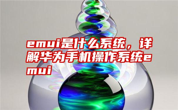 emui是什么系统，详解华为手机操作系统emui