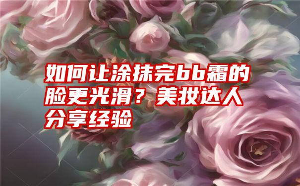 如何让涂抹完bb霜的脸更光滑？美妆达人分享经验