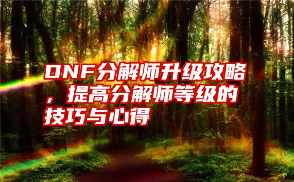 DNF分解师升级攻略，提高分解师等级的技巧与心得