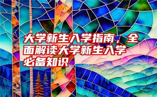 大学新生入学指南，全面解读大学新生入学必备知识