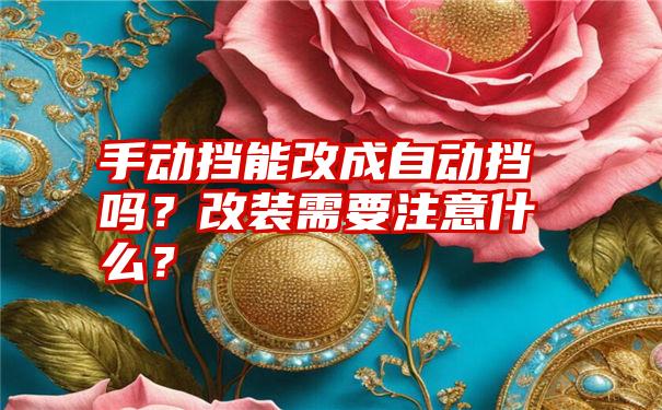 手动挡能改成自动挡吗？改装需要注意什么？