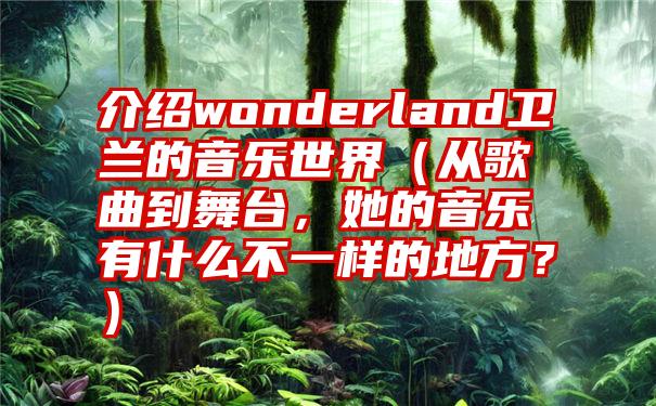 介绍wonderland卫兰的音乐世界（从歌曲到舞台，她的音乐有什么不一样的地方？）