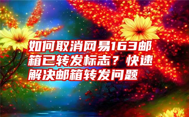 如何取消网易163邮箱已转发标志？快速解决邮箱转发问题