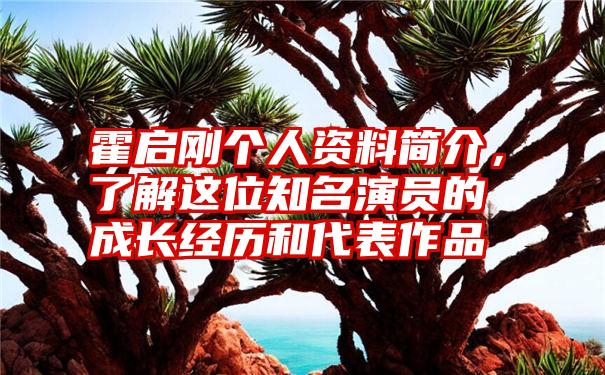 霍启刚个人资料简介，了解这位知名演员的成长经历和代表作品