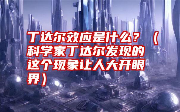 丁达尔效应是什么？（科学家丁达尔发现的这个现象让人大开眼界）