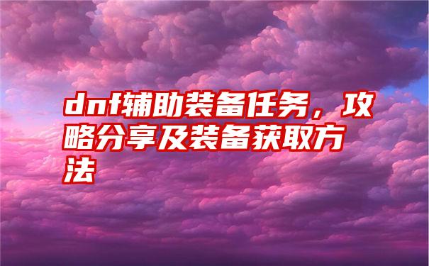 dnf辅助装备任务，攻略分享及装备获取方法