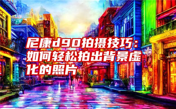 尼康d90拍摄技巧：如何轻松拍出背景虚化的照片