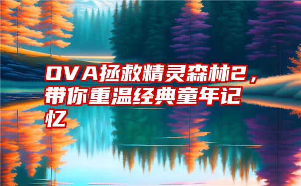 OVA拯救精灵森林2，带你重温经典童年记忆