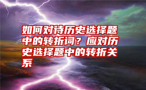 如何对待历史选择题中的转折词？应对历史选择题中的转折关系