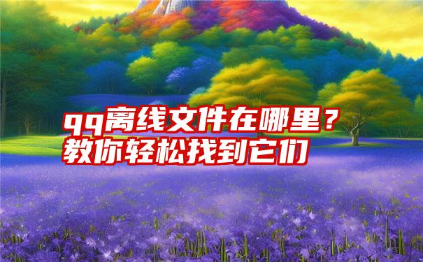 qq离线文件在哪里？教你轻松找到它们