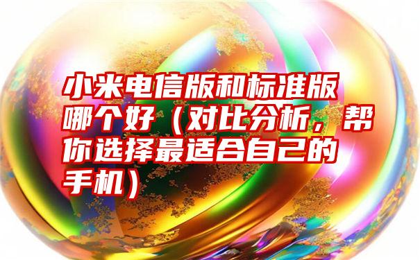 小米电信版和标准版哪个好（对比分析，帮你选择最适合自己的手机）