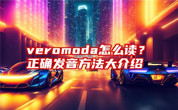 veromoda怎么读？正确发音方法大介绍