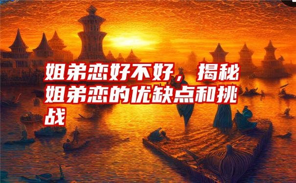 姐弟恋好不好，揭秘姐弟恋的优缺点和挑战