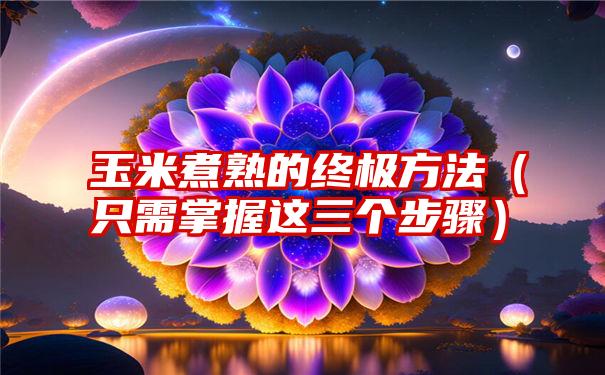 玉米煮熟的终极方法（只需掌握这三个步骤）