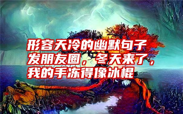 形容天冷的幽默句子发朋友圈，冬天来了，我的手冻得像冰棍