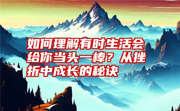 如何理解有时生活会给你当头一棒？从挫折中成长的秘诀