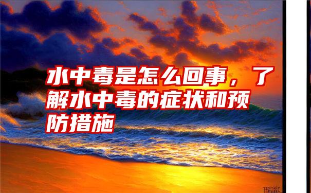 水中毒是怎么回事，了解水中毒的症状和预防措施