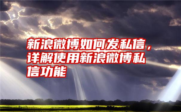 新浪微博如何发私信，详解使用新浪微博私信功能