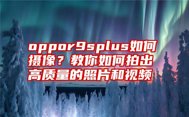 oppor9splus如何摄像？教你如何拍出高质量的照片和视频