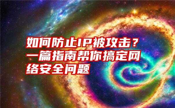 如何防止IP被攻击？一篇指南帮你搞定网络安全问题