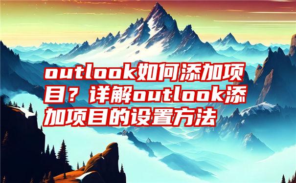 outlook如何添加项目？详解outlook添加项目的设置方法