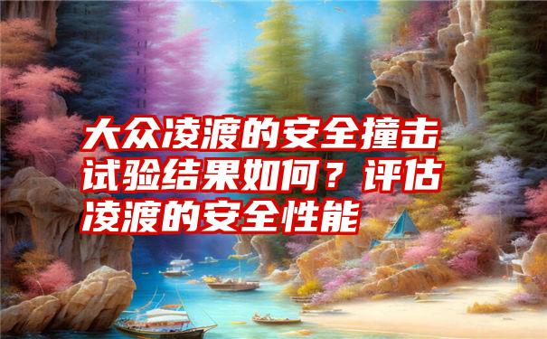 大众凌渡的安全撞击试验结果如何？评估凌渡的安全性能