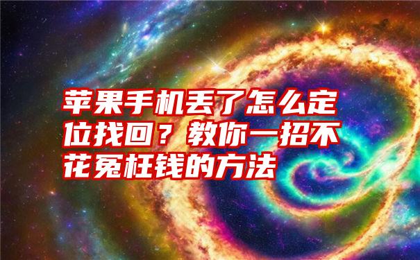 苹果手机丢了怎么定位找回？教你一招不花冤枉钱的方法