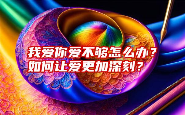 我爱你爱不够怎么办？如何让爱更加深刻？