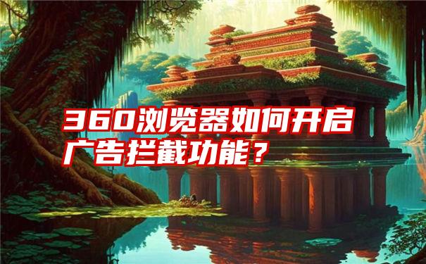 360浏览器如何开启广告拦截功能？