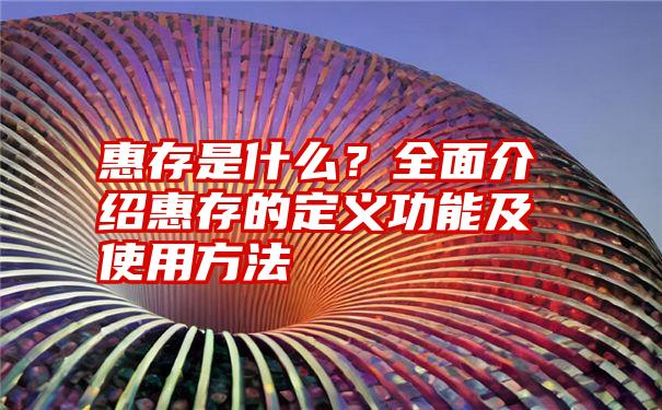 惠存是什么？全面介绍惠存的定义功能及使用方法