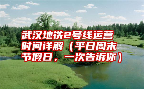 武汉地铁2号线运营时间详解（平日周末节假日，一次告诉你）