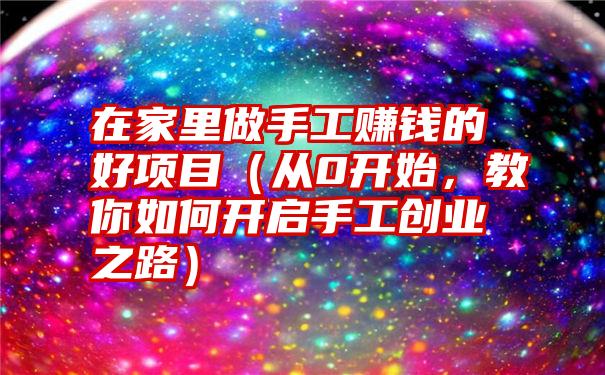 在家里做手工赚钱的好项目（从0开始，教你如何开启手工创业之路）