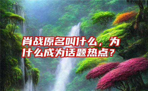 肖战原名叫什么，为什么成为话题热点？