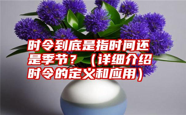 时令到底是指时间还是季节？（详细介绍时令的定义和应用）