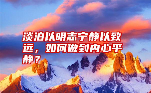 淡泊以明志宁静以致远，如何做到内心平静？