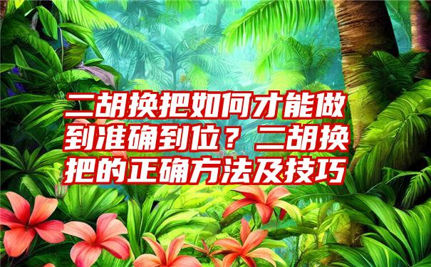 二胡换把如何才能做到准确到位？二胡换把的正确方法及技巧