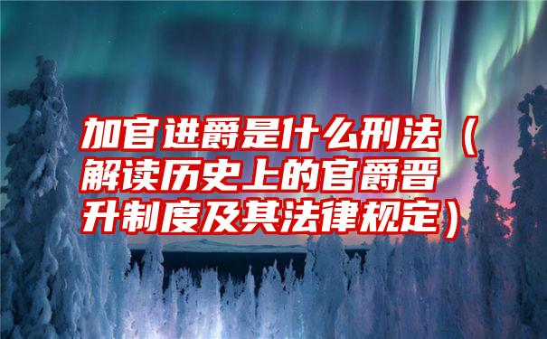 加官进爵是什么刑法（解读历史上的官爵晋升制度及其法律规定）