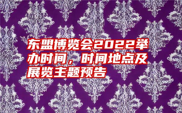 东盟博览会2022举办时间，时间地点及展览主题预告