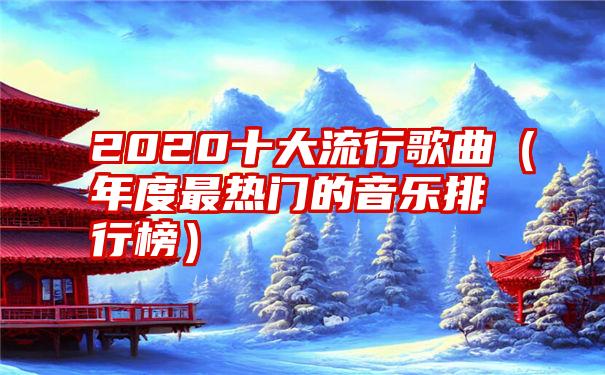 2020十大流行歌曲（年度最热门的音乐排行榜）